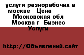 услуги разнорабочих в москве › Цена ­ 1 200 - Московская обл., Москва г. Бизнес » Услуги   